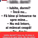 Iubito dormi?? Inca nu..Fa bine si intoarce-te spre mine..Nu ma intorc ai mancat ceapa!!Da, dar tu..