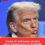 Trump își îndreaptă atenția către Transilvania Ce PLANURI are președintele SUA