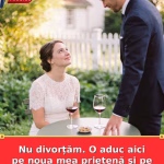 Nu divorțăm. O aduc aici pe noua mea prietenă și pe copilul ei.
