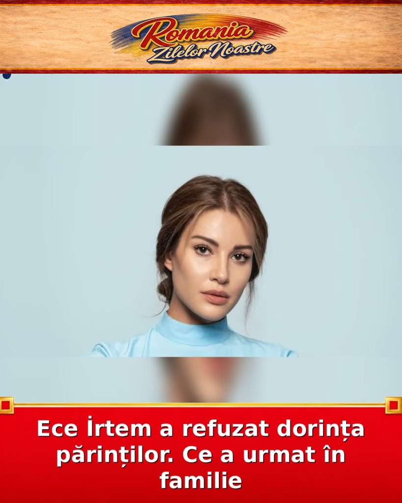 Ece İrtem a refuzat dorința părinților. Ce a urmat în familie