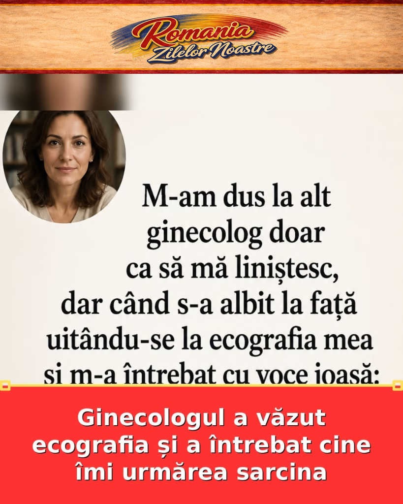 Ginecologul a văzut ecografia și a întrebat cine îmi urmărea sarcina